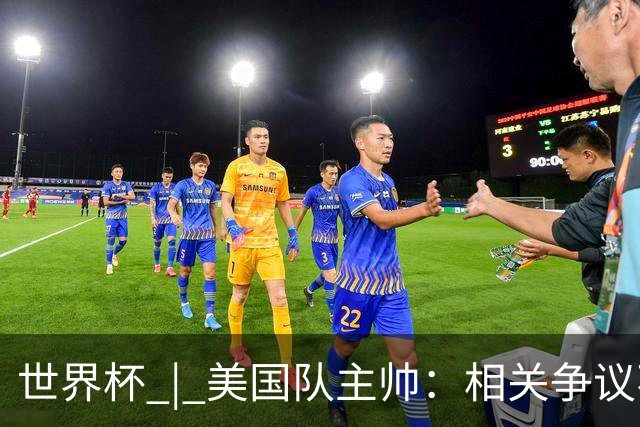 世界杯 | 美国队主帅：相关争议不是失利的借口